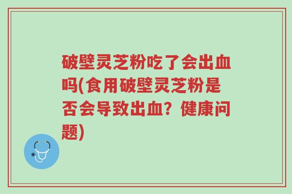 破壁灵芝粉吃了会出血吗(食用破壁灵芝粉是否会导致出血?健康问题)-第1张图片-超越 破壁灵芝粉吃了会出血吗(食用破壁灵芝粉是否会导致出血?健康问题)-第1张图片-超越