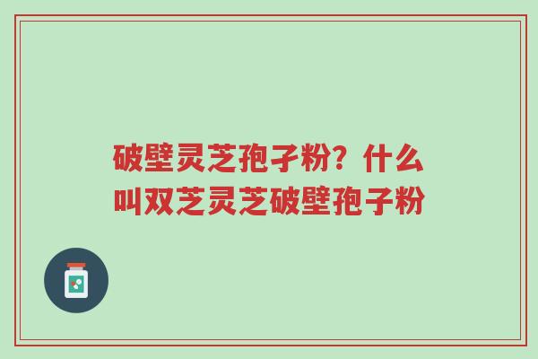 破壁灵芝孢孑粉?什么叫双芝灵芝破壁孢子粉-第1张图片-超越 破壁灵芝孢孑粉?什么叫双芝灵芝破壁孢子粉-第1张图片-超越