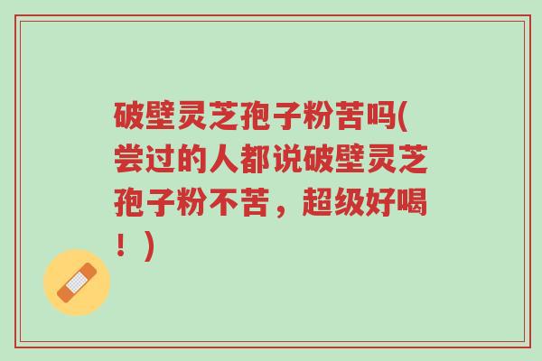 破壁灵芝孢子粉苦吗(尝过的人都说破壁灵芝孢子粉不苦,超级好喝!)-第1张图片-超越 破壁灵芝孢子粉苦吗(尝过的人都说破壁灵芝孢子粉不苦,超级好喝!)-第1张图片-超越