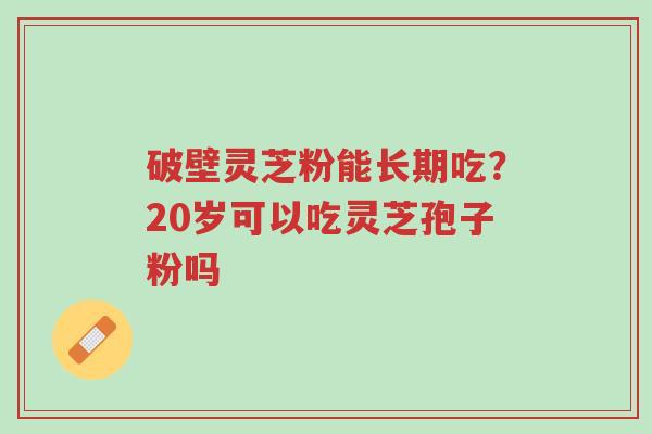 破壁灵芝粉能长期吃?20岁可以吃灵芝孢子粉吗-第1张图片-超越 破壁灵芝粉能长期吃?20岁可以吃灵芝孢子粉吗-第1张图片-超越