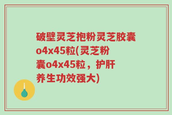 破壁灵芝抱粉灵芝胶囊o4x45粒(灵芝粉囊o4x45粒,护肝养生功效强大)-第1张图片-超越 破壁灵芝抱粉灵芝胶囊o4x45粒(灵芝粉囊o4x45粒,护肝养生功效强大)-第1张图片-超越
