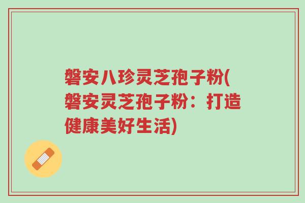 磐安八珍灵芝孢子粉(磐安灵芝孢子粉:打造健康美好生活)-第1张图片-超越 磐安八珍灵芝孢子粉(磐安灵芝孢子粉:打造健康美好生活)-第1张图片-超越