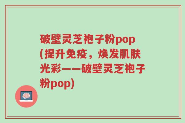 破壁灵芝袍子粉pop(提升免疫,焕发肌肤光彩——破壁灵芝袍子粉pop)-第1张图片-超越 破壁灵芝袍子粉pop(提升免疫,焕发肌肤光彩——破壁灵芝袍子粉pop)-第1张图片-超越
