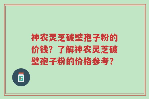 神农灵芝破壁孢子粉的价钱?了解神农灵芝破壁孢子粉的价格参考?-第1张图片-超越 神农灵芝破壁孢子粉的价钱?了解神农灵芝破壁孢子粉的价格参考?-第1张图片-超越