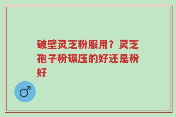 破壁灵芝粉服用?灵芝孢子粉碾压的好还是粉好-第1张图片-超越 破壁灵芝粉服用?灵芝孢子粉碾压的好还是粉好-第1张图片-超越