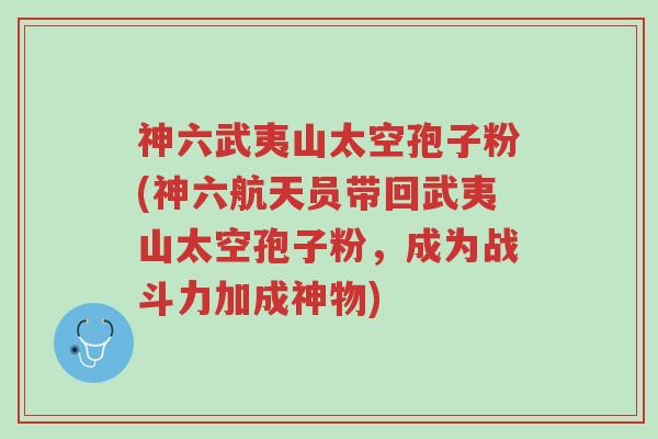 神六武夷山太空孢子粉(神六航天员带回武夷山太空孢子粉,成为战斗力加成神物)-第1张图片-超越 神六武夷山太空孢子粉(神六航天员带回武夷山太空孢子粉,成为战斗力加成神物)-第1张图片-超越
