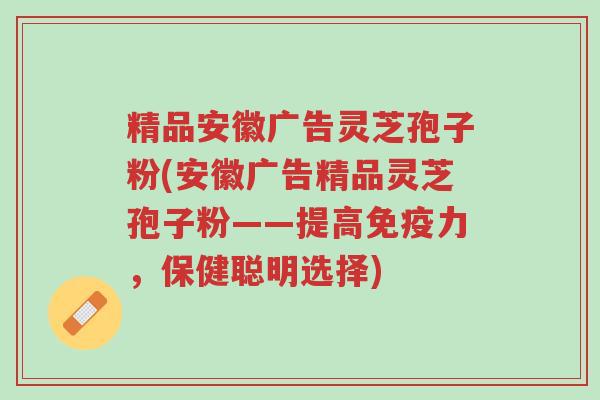 精品安徽广告灵芝孢子粉(安徽广告精品灵芝孢子粉——提高免疫力,保健聪明选择)-第1张图片-超越 精品安徽广告灵芝孢子粉(安徽广告精品灵芝孢子粉——提高免疫力,保健聪明选择)-第1张图片-超越