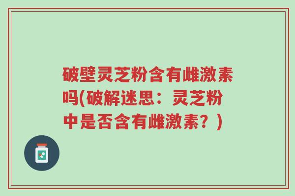 破壁灵芝粉含有雌激素吗(破解迷思:灵芝粉中是否含有雌激素?)-第1张图片-超越 破壁灵芝粉含有雌激素吗(破解迷思:灵芝粉中是否含有雌激素?)-第1张图片-超越
