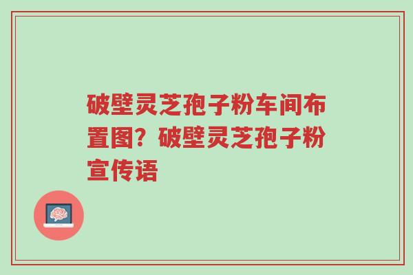破壁灵芝孢子粉车间布置图?破壁灵芝孢子粉宣传语-第1张图片-超越 破壁灵芝孢子粉车间布置图?破壁灵芝孢子粉宣传语-第1张图片-超越