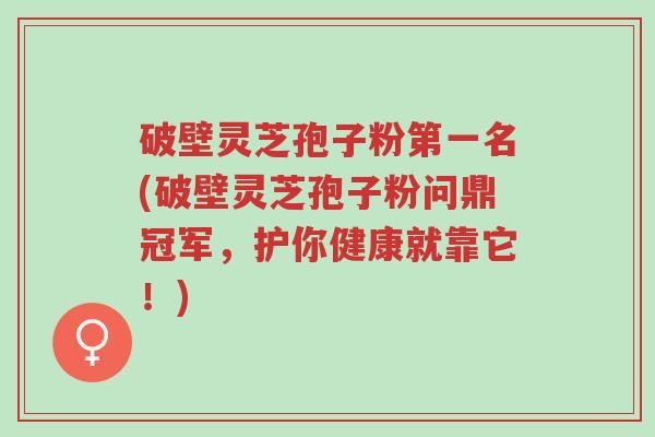 破壁灵芝孢子粉第一名(破壁灵芝孢子粉问鼎冠军,护你健康就靠它!)-第1张图片-超越 破壁灵芝孢子粉第一名(破壁灵芝孢子粉问鼎冠军,护你健康就靠它!)-第1张图片-超越