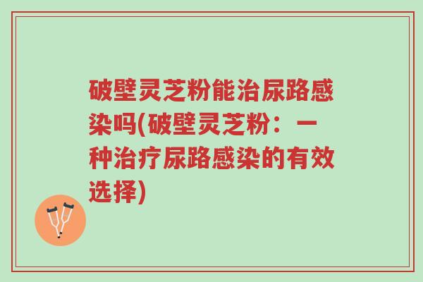 破壁灵芝粉能治尿路感染吗(破壁灵芝粉:一种治疗尿路感染的有效选择)-第1张图片-超越 破壁灵芝粉能治尿路感染吗(破壁灵芝粉:一种治疗尿路感染的有效选择)-第1张图片-超越