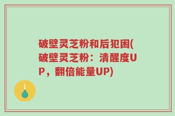 破壁灵芝粉和后犯困(破壁灵芝粉:清醒度UP,翻倍能量UP)-第1张图片-超越 破壁灵芝粉和后犯困(破壁灵芝粉:清醒度UP,翻倍能量UP)-第1张图片-超越