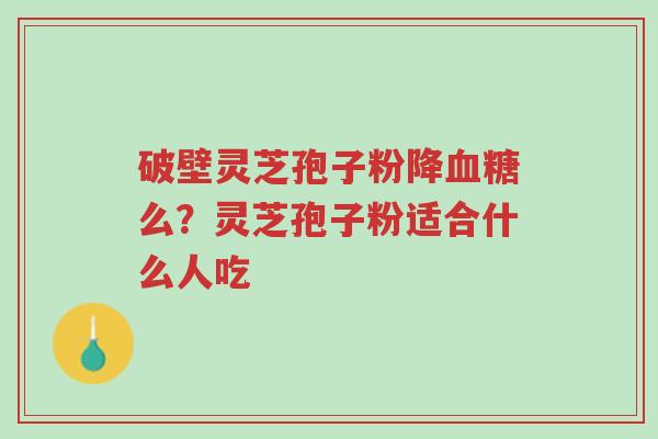 破壁灵芝孢子粉降血糖么?灵芝孢子粉适合什么人吃-第1张图片-超越 破壁灵芝孢子粉降血糖么?灵芝孢子粉适合什么人吃-第1张图片-超越