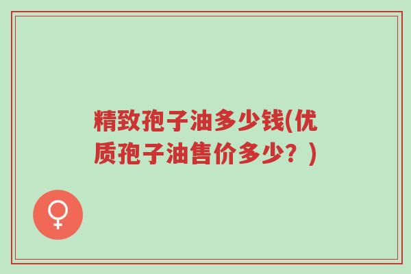 精致孢子油多少钱(优质孢子油售价多少?)-第1张图片-超越 精致孢子油多少钱(优质孢子油售价多少?)-第1张图片-超越