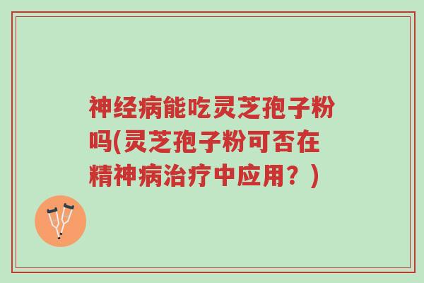 神经病能吃灵芝孢子粉吗(灵芝孢子粉可否在精神病治疗中应用?)-第1张图片-超越 神经病能吃灵芝孢子粉吗(灵芝孢子粉可否在精神病治疗中应用?)-第1张图片-超越