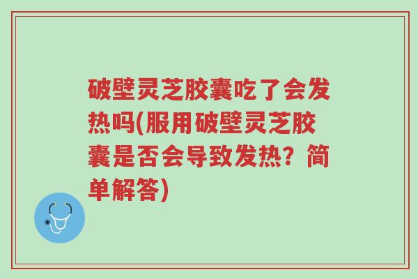 破壁灵芝胶囊吃了会发热吗(服用破壁灵芝胶囊是否会导致发热?简单解答)-第1张图片-超越 破壁灵芝胶囊吃了会发热吗(服用破壁灵芝胶囊是否会导致发热?简单解答)-第1张图片-超越