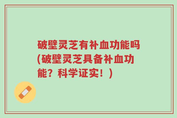 破壁灵芝有补血功能吗(破壁灵芝具备补血功能?科学证实!)-第1张图片-超越 破壁灵芝有补血功能吗(破壁灵芝具备补血功能?科学证实!)-第1张图片-超越