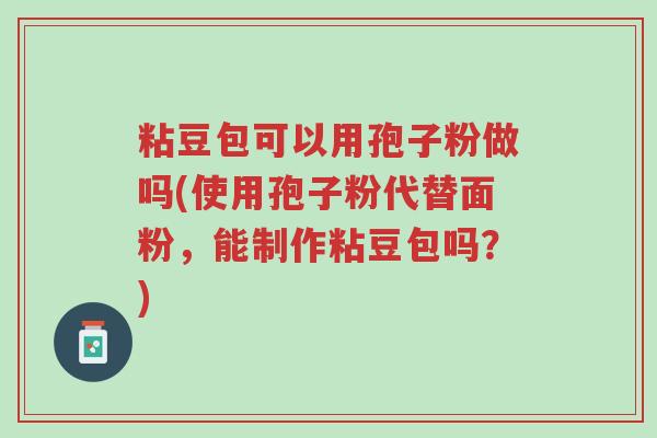 粘豆包可以用孢子粉做吗(使用孢子粉代替面粉,能制作粘豆包吗?)-第1张图片-超越 粘豆包可以用孢子粉做吗(使用孢子粉代替面粉,能制作粘豆包吗?)-第1张图片-超越