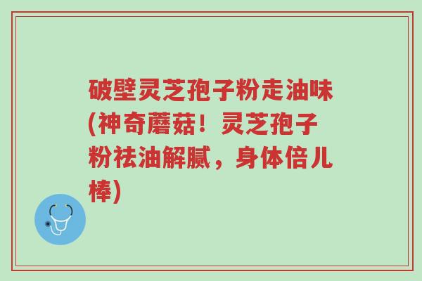 破壁灵芝孢子粉走油味(神奇蘑菇!灵芝孢子粉祛油解腻,身体倍儿棒)-第1张图片-超越 破壁灵芝孢子粉走油味(神奇蘑菇!灵芝孢子粉祛油解腻,身体倍儿棒)-第1张图片-超越