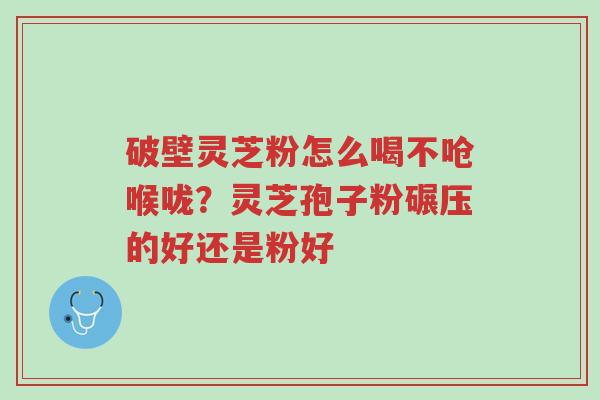 破壁灵芝粉怎么喝不呛喉咙?灵芝孢子粉碾压的好还是粉好-第1张图片-超越 破壁灵芝粉怎么喝不呛喉咙?灵芝孢子粉碾压的好还是粉好-第1张图片-超越
