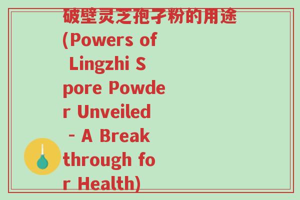 破壁灵芝孢孑粉的用途(Powers of Lingzhi Spore Powder Unveiled - A Breakthrough for Health)-第1张图片-超越