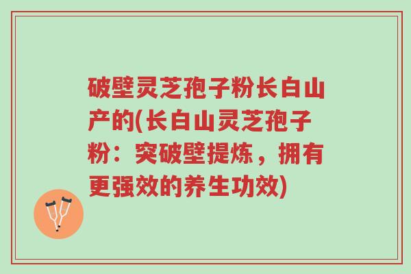 破壁灵芝孢子粉长白山产的(长白山灵芝孢子粉:突破壁提炼,拥有更强效的养生功效)-第1张图片-超越 破壁灵芝孢子粉长白山产的(长白山灵芝孢子粉:突破壁提炼,拥有更强效的养生功效)-第1张图片-超越