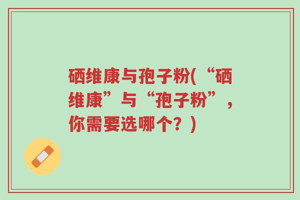 硒维康与孢子粉(“硒维康”与“孢子粉”,你需要选哪个?)-第1张图片-超越 硒维康与孢子粉(“硒维康”与“孢子粉”,你需要选哪个?)-第1张图片-超越