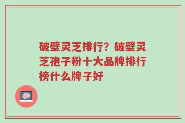 破壁灵芝排行?破壁灵芝孢子粉十大品牌排行榜什么牌子好-第1张图片-超越 破壁灵芝排行?破壁灵芝孢子粉十大品牌排行榜什么牌子好-第1张图片-超越