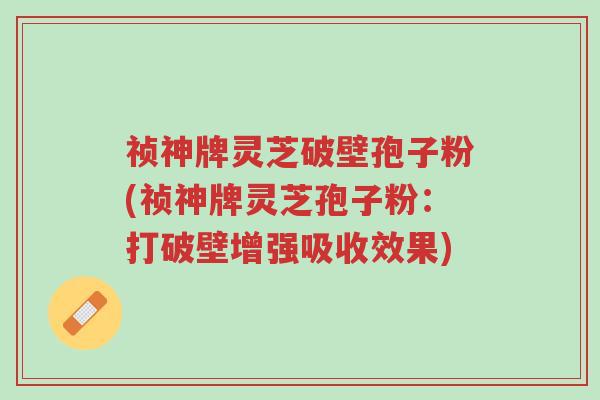 祯神牌灵芝破壁孢子粉(祯神牌灵芝孢子粉:打破壁增强吸收效果)-第1张图片-超越 祯神牌灵芝破壁孢子粉(祯神牌灵芝孢子粉:打破壁增强吸收效果)-第1张图片-超越