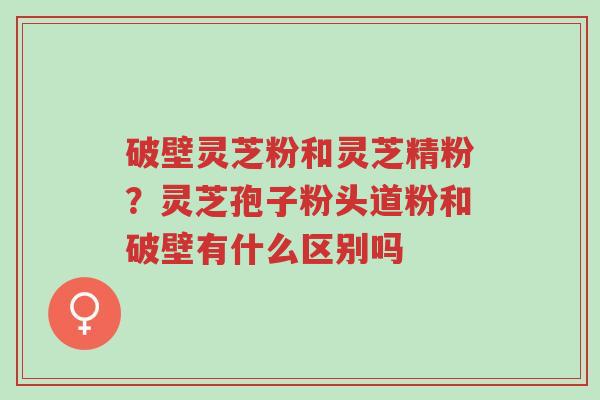 破壁灵芝粉和灵芝精粉?灵芝孢子粉头道粉和破壁有什么区别吗-第1张图片-超越 破壁灵芝粉和灵芝精粉?灵芝孢子粉头道粉和破壁有什么区别吗-第1张图片-超越