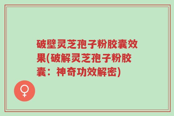 破壁灵芝孢子粉胶囊效果(破解灵芝孢子粉胶囊:神奇功效解密)-第1张图片-超越 破壁灵芝孢子粉胶囊效果(破解灵芝孢子粉胶囊:神奇功效解密)-第1张图片-超越
