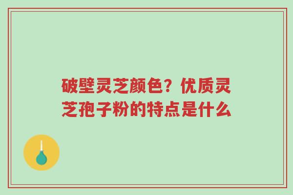 破壁灵芝颜色？优质灵芝孢子粉的特点是什么-第1张图片-超越