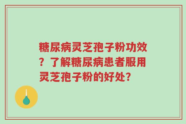 糖尿病灵芝孢子粉功效？了解糖尿病患者服用灵芝孢子粉的好处？-第1张图片-超越