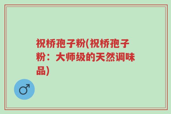 祝桥孢子粉(祝桥孢子粉:大师级的天然调味品)-第1张图片-超越 祝桥孢子粉(祝桥孢子粉:大师级的天然调味品)-第1张图片-超越