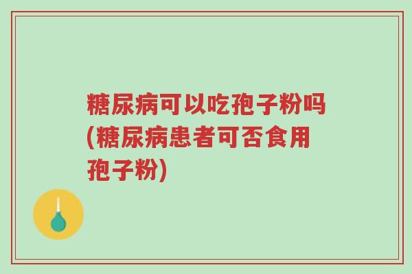 糖尿病可以吃孢子粉吗(糖尿病患者可否食用孢子粉)-第1张图片-超越 糖尿病可以吃孢子粉吗(糖尿病患者可否食用孢子粉)-第1张图片-超越
