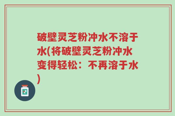 破壁灵芝粉冲水不溶于水(将破壁灵芝粉冲水变得轻松:不再溶于水)-第1张图片-超越 破壁灵芝粉冲水不溶于水(将破壁灵芝粉冲水变得轻松:不再溶于水)-第1张图片-超越