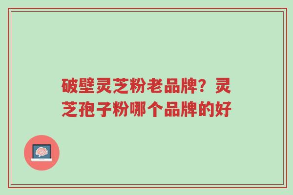 破壁灵芝粉老品牌?灵芝孢子粉哪个品牌的好-第1张图片-超越 破壁灵芝粉老品牌?灵芝孢子粉哪个品牌的好-第1张图片-超越