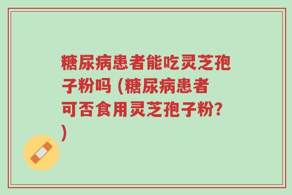 糖尿病患者能吃灵芝孢子粉吗 (糖尿病患者可否食用灵芝孢子粉?)-第1张图片-超越 糖尿病患者能吃灵芝孢子粉吗 (糖尿病患者可否食用灵芝孢子粉?)-第1张图片-超越