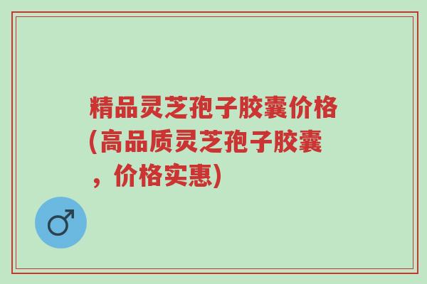 精品灵芝孢子胶囊价格(高品质灵芝孢子胶囊,价格实惠)-第1张图片-超越 精品灵芝孢子胶囊价格(高品质灵芝孢子胶囊,价格实惠)-第1张图片-超越
