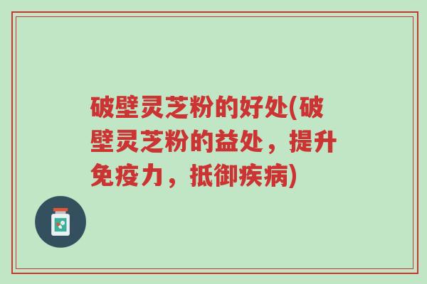 破壁灵芝粉的好处(破壁灵芝粉的益处,提升免疫力,抵御疾病)-第1张图片-超越 破壁灵芝粉的好处(破壁灵芝粉的益处,提升免疫力,抵御疾病)-第1张图片-超越