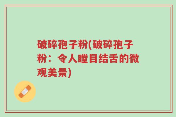 破碎孢子粉(破碎孢子粉:令人瞠目结舌的微观美景)-第1张图片-超越 破碎孢子粉(破碎孢子粉:令人瞠目结舌的微观美景)-第1张图片-超越
