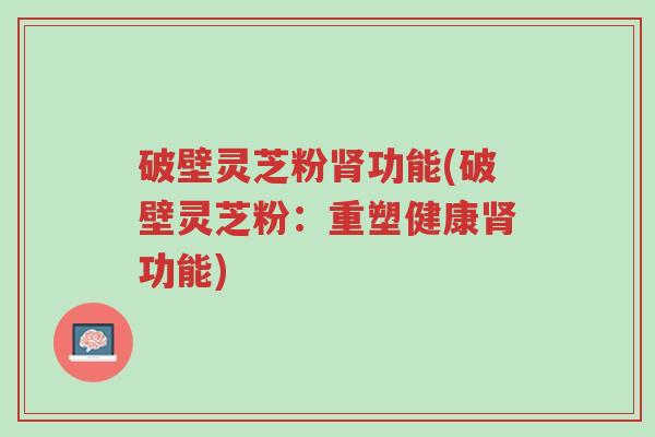 破壁灵芝粉肾功能(破壁灵芝粉:重塑健康肾功能)-第1张图片-超越 破壁灵芝粉肾功能(破壁灵芝粉:重塑健康肾功能)-第1张图片-超越