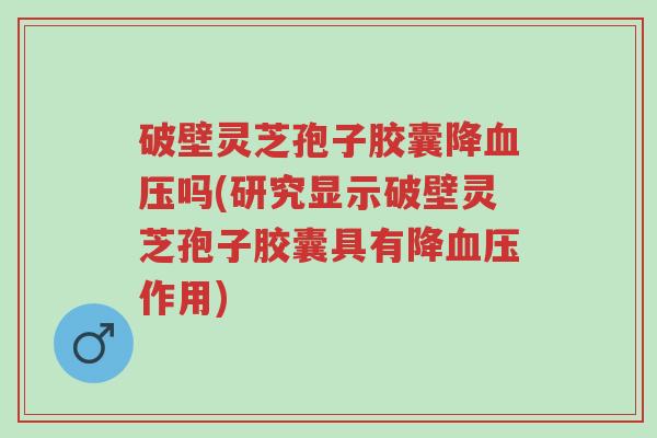 破壁灵芝孢子胶囊降血压吗(研究显示破壁灵芝孢子胶囊具有降血压作用)-第1张图片-超越 破壁灵芝孢子胶囊降血压吗(研究显示破壁灵芝孢子胶囊具有降血压作用)-第1张图片-超越