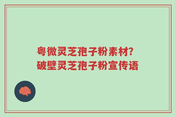 粤微灵芝孢子粉素材?破壁灵芝孢子粉宣传语-第1张图片-超越 粤微灵芝孢子粉素材?破壁灵芝孢子粉宣传语-第1张图片-超越