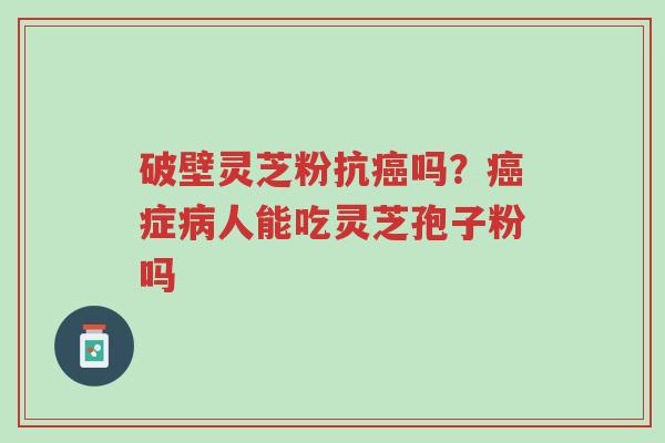 破壁灵芝粉抗癌吗?癌症病人能吃灵芝孢子粉吗-第1张图片-超越 破壁灵芝粉抗癌吗?癌症病人能吃灵芝孢子粉吗-第1张图片-超越