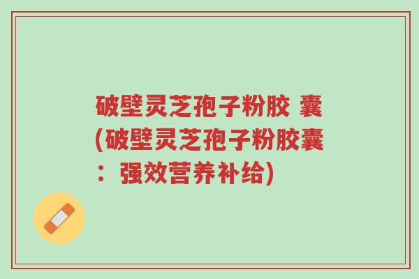 破壁灵芝孢子粉胶 囊(破壁灵芝孢子粉胶囊:强效营养补给)-第1张图片-超越 破壁灵芝孢子粉胶 囊(破壁灵芝孢子粉胶囊:强效营养补给)-第1张图片-超越