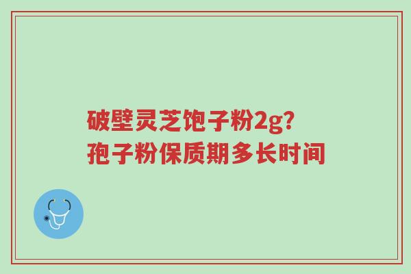 破壁灵芝饱子粉2g?孢子粉保质期多长时间-第1张图片-超越 破壁灵芝饱子粉2g?孢子粉保质期多长时间-第1张图片-超越