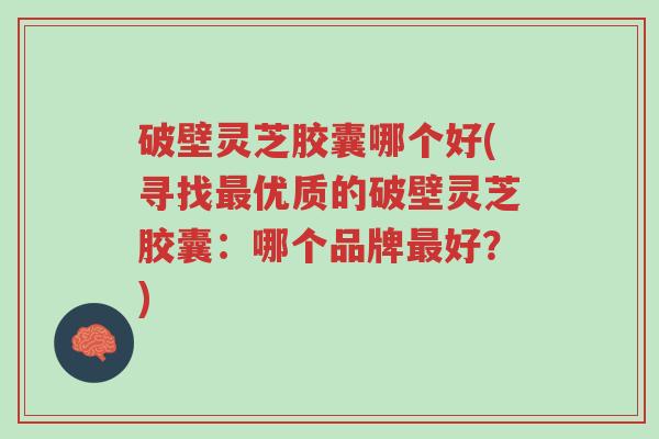 破壁灵芝胶囊哪个好(寻找最优质的破壁灵芝胶囊:哪个品牌最好?)-第1张图片-超越 破壁灵芝胶囊哪个好(寻找最优质的破壁灵芝胶囊:哪个品牌最好?)-第1张图片-超越