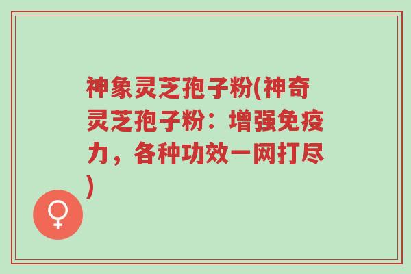 神象灵芝孢子粉(神奇灵芝孢子粉:增强免疫力,各种功效一网打尽)-第1张图片-超越 神象灵芝孢子粉(神奇灵芝孢子粉:增强免疫力,各种功效一网打尽)-第1张图片-超越
