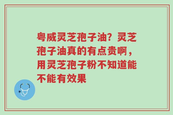 粤威灵芝孢子油?灵芝孢子油真的有点贵啊,用灵芝孢子粉不知道能不能有效果-第1张图片-超越 粤威灵芝孢子油?灵芝孢子油真的有点贵啊,用灵芝孢子粉不知道能不能有效果-第1张图片-超越